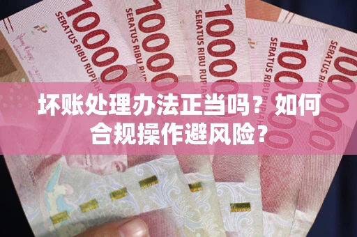 济南坏账处理办法正当吗？如何合规操作避风险？