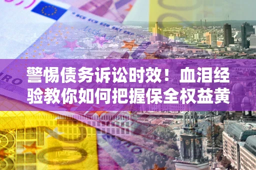 济南警惕债务诉讼时效！血泪经验教你如何把握保全权益黄金期