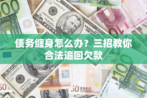 济南债务缠身怎么办？三招教你合法追回欠款
