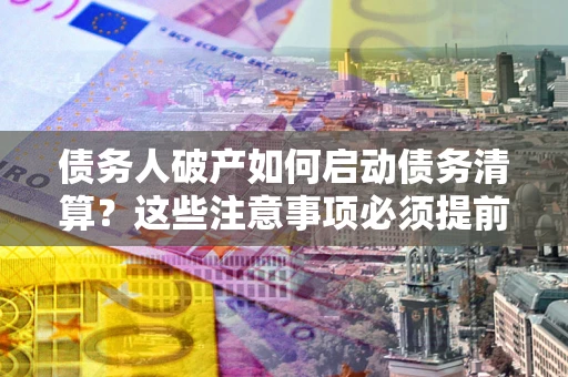 济南债务人破产如何启动债务清算？这些注意事项必须提前知道
