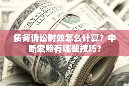 济南债务诉讼时效怎么计算？中断索赔有哪些技巧？