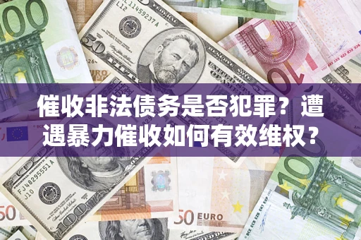 济南催收非法债务是否犯罪?遭遇暴力催收如何有效维权? 济南催收非法债务是否犯罪?遭遇暴力催收如何有效维权?