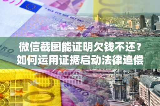 济南微信截图能证明欠钱不还？如何运用证据启动法律追偿程序？