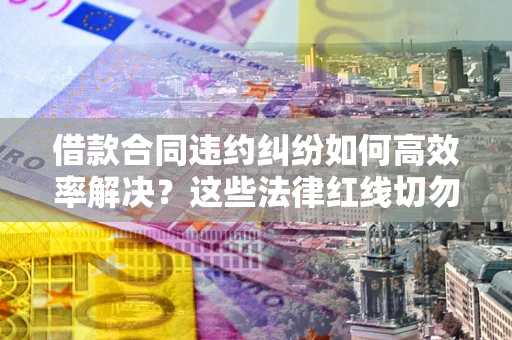 济南借款合同违约纠纷如何高效率解决？这些法律红线切勿触碰