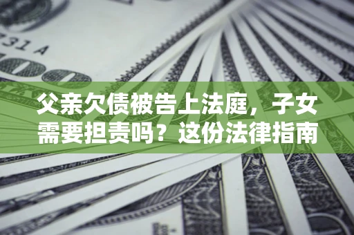 济南父亲欠债被告上法庭，子女需要担责吗？这份法律指南必须看完
