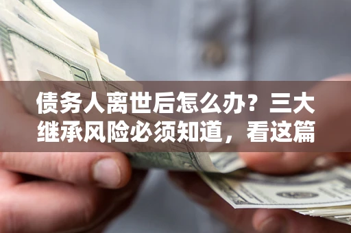 济南债务人离世后怎么办？三大继承风险必须知道，看这篇就够了