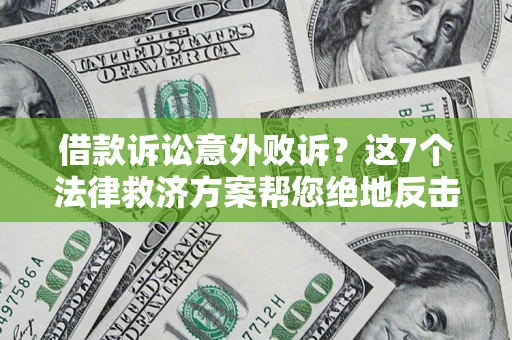 济南借款诉讼意外败诉？这7个法律救济方案帮您绝地反击！