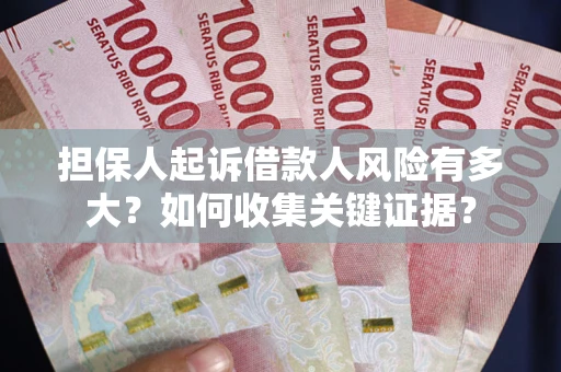 济南担保人起诉借款人风险有多大？如何收集关键证据？