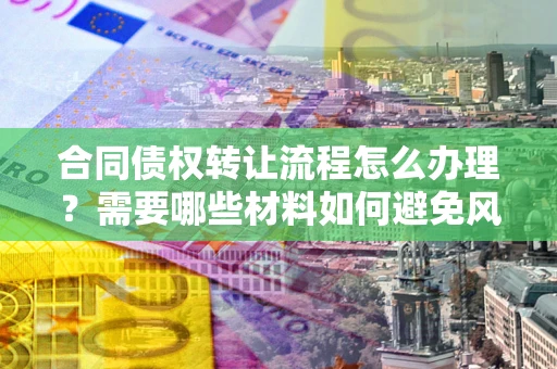 济南合同债权转让流程怎么办理？需要哪些材料如何避免风险？