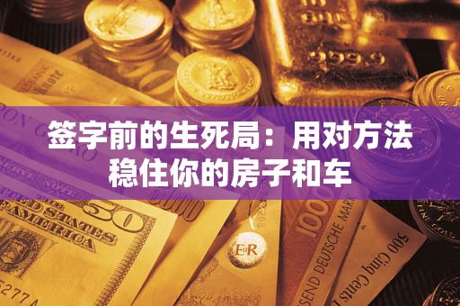 济南签字前的生死局：用对方法稳住你的房子和车