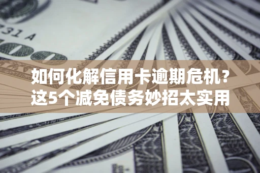 济南如何化解信用卡逾期危机？这5个减免债务妙招太实用