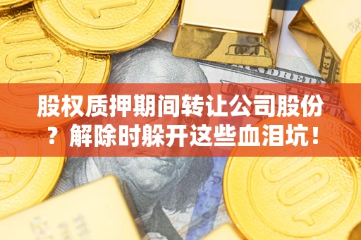 济南股权质押期间转让公司股份？解除时躲开这些血泪坑！