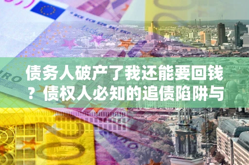 济南债务人破产了我还能要回钱？债权人必知的追债陷阱与破局之道