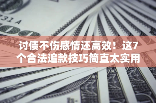 济南讨债不伤感情还高效！这7个合法追款技巧简直太实用