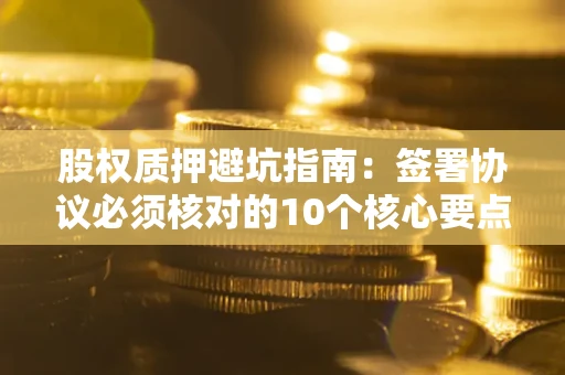 济南股权质押避坑指南：签署协议必须核对的10个核心要点