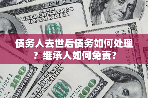 济南债务人去世后债务如何处理？继承人如何免责？