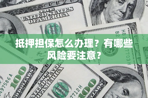 济南抵押担保怎么办理？有哪些风险要注意？
