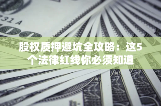 济南股权质押避坑全攻略：这5个法律红线你必须知道