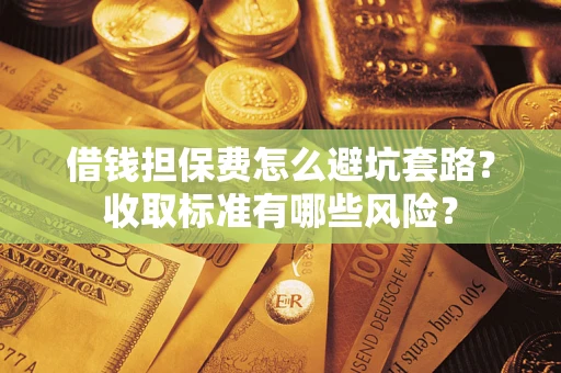 济南借钱担保费怎么避坑套路?收取标准有哪些风险? 济南借钱担保费怎么避坑套路?收取标准有哪些风险?