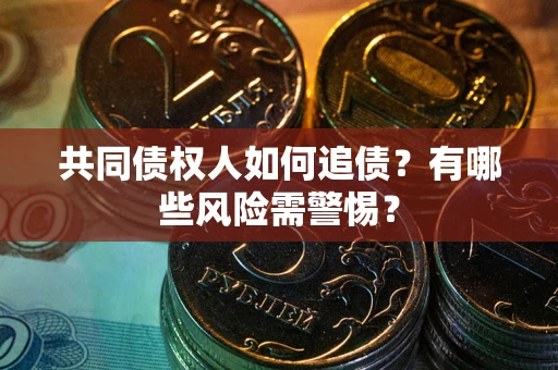 济南共同债权人如何追债？有哪些风险需警惕？