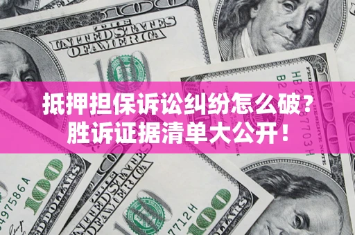 济南抵押担保诉讼纠纷怎么破？胜诉证据清单大公开！