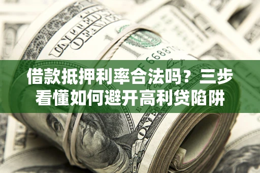 济南借款抵押利率合法吗？三步看懂如何避开高利贷陷阱