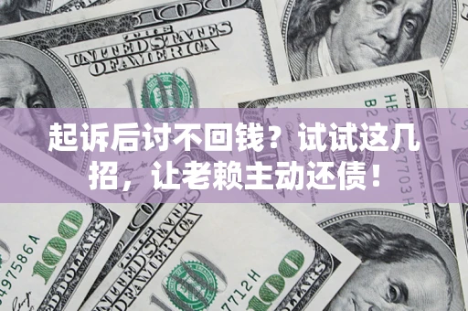 济南起诉后讨不回钱？试试这几招，让老赖主动还债！