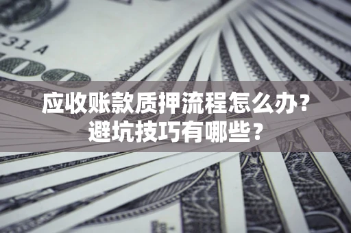济南应收账款质押流程怎么办？避坑技巧有哪些？