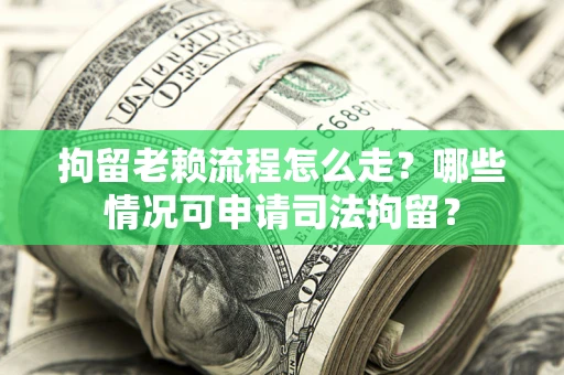 济南拘留老赖流程怎么走？哪些情况可申请司法拘留？