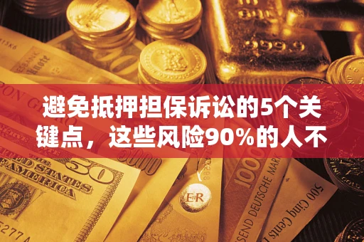济南避免抵押担保诉讼的5个关键点，这些风险90%的人不知道！