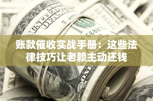济南账款催收实战手册：这些法律技巧让老赖主动还钱