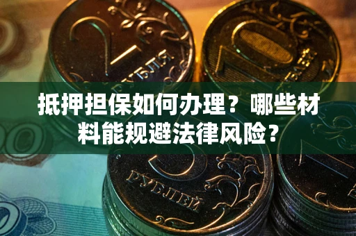 济南抵押担保如何办理？哪些材料能规避法律风险？