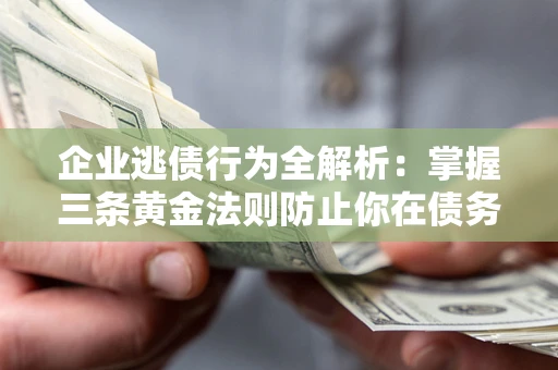 济南企业逃债行为全解析：掌握三条黄金法则防止你在债务乱局中“踩雷”