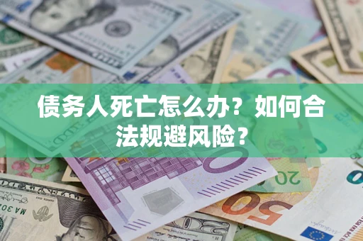 济南债务人死亡怎么办？如何合法规避风险？