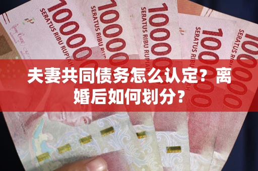 济南夫妻共同债务怎么认定？离婚后如何划分？
