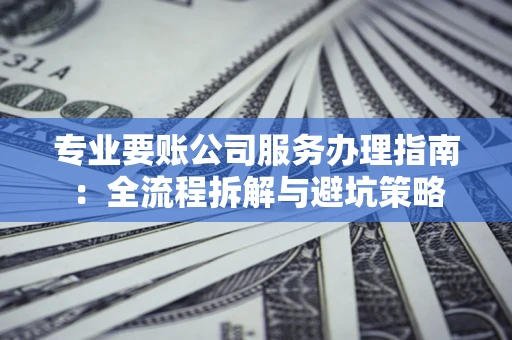 济南专业要账公司服务办理指南：全流程拆解与避坑策略