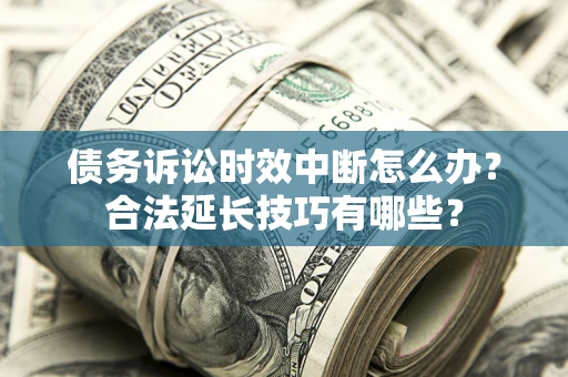 济南债务诉讼时效中断怎么办？合法延长技巧有哪些？