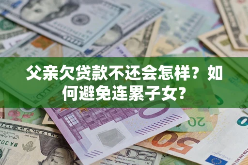 济南父亲欠贷款不还会怎样？如何避免连累子女？