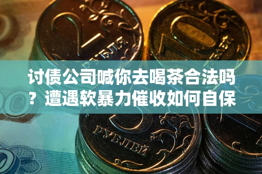 济南讨债公司喊你去喝茶合法吗？遭遇软暴力催收如何自保？