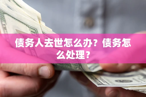 济南债务人去世怎么办？债务怎么处理？