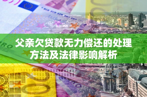 济南父亲欠贷款无力偿还的处理方法及法律影响解析