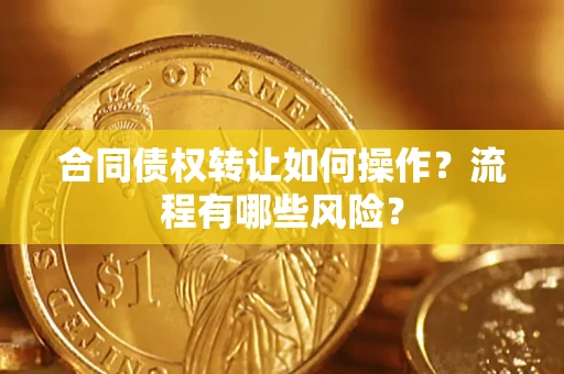 济南合同债权转让如何操作？流程有哪些风险？