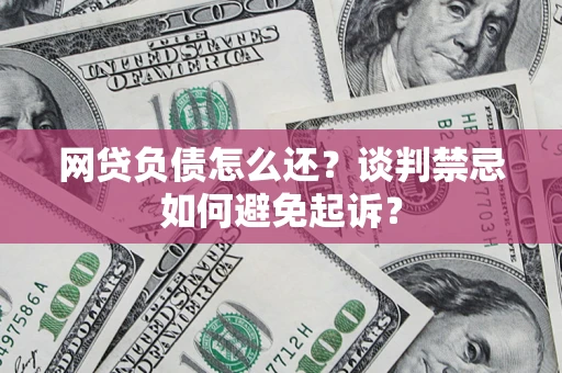 济南网贷负债怎么还？谈判禁忌如何避免起诉？