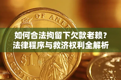 济南如何合法拘留下欠款老赖？法律程序与救济权利全解析