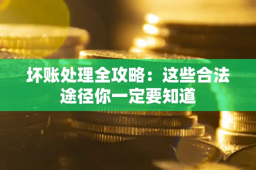 济南坏账处理全攻略：这些合法途径你一定要知道