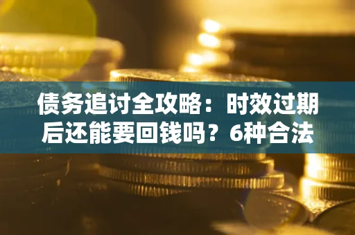 济南债务追讨全攻略：时效过期后还能要回钱吗？6种合法手段助你维权