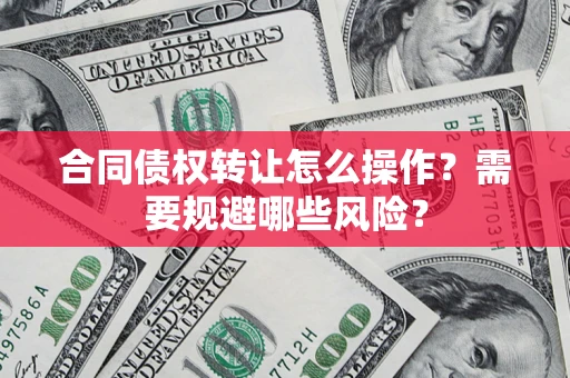 济南合同债权转让怎么操作？需要规避哪些风险？