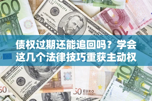 济南债权过期还能追回吗？学会这几个法律技巧重获主动权