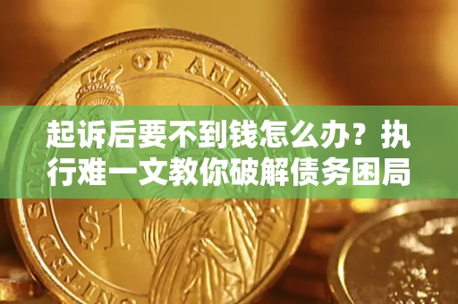 济南起诉后要不到钱怎么办？执行难一文教你破解债务困局