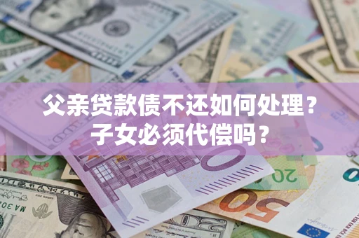 济南父亲贷款债不还如何处理？子女必须代偿吗？